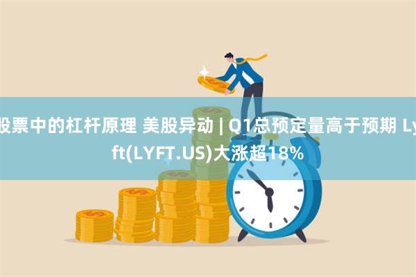 股票中的杠杆原理 美股异动 | Q1总预定量高于预期 Lyft(LYFT.US)大涨超18%