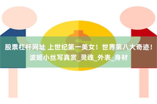 股票杠杆网址 上世纪第一美女！世界第八大奇迹！波姬小丝写真赏_灵魂_外表_身材