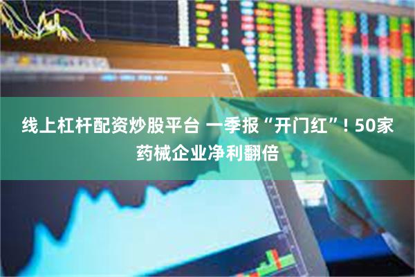 线上杠杆配资炒股平台 一季报“开门红”! 50家药械企业净利翻倍
