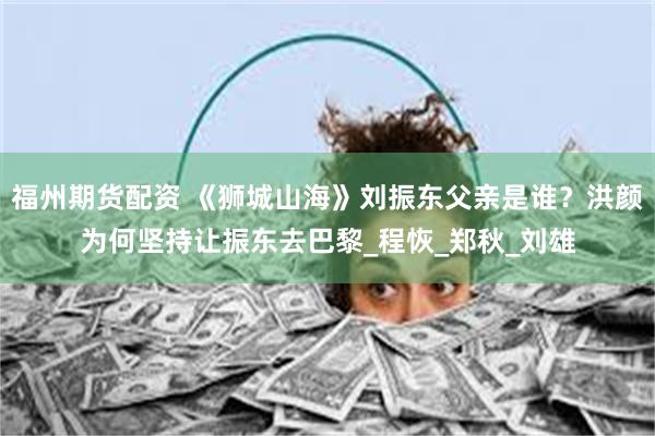 福州期货配资 《狮城山海》刘振东父亲是谁？洪颜为何坚持让振东去巴黎_程恢_郑秋_刘雄