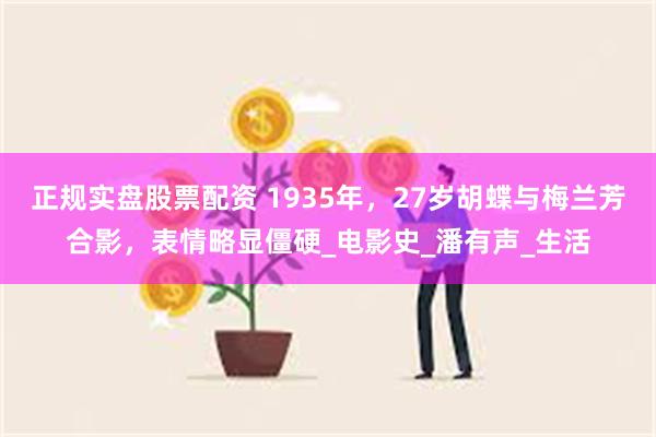正规实盘股票配资 1935年，27岁胡蝶与梅兰芳合影，表情略显僵硬_电影史_潘有声_生活