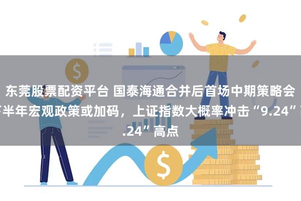 东莞股票配资平台 国泰海通合并后首场中期策略会：下半年宏观政策或加码，上证指数大概率冲击“9.24”