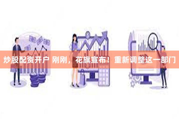 炒股配资开户 刚刚，花旗宣布！重新调整这一部门