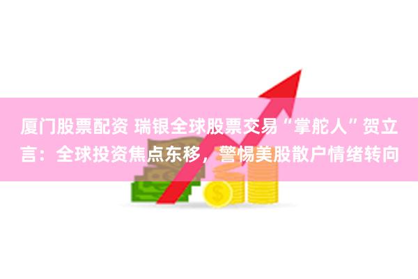 厦门股票配资 瑞银全球股票交易“掌舵人”贺立言：全球投资焦点东移，警惕美股散户情绪转向