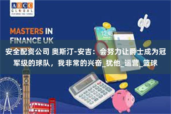 安全配资公司 奥斯汀-安吉:会努力让爵士成为冠军级的球队,我非常的兴奋_犹他_运营_篮球