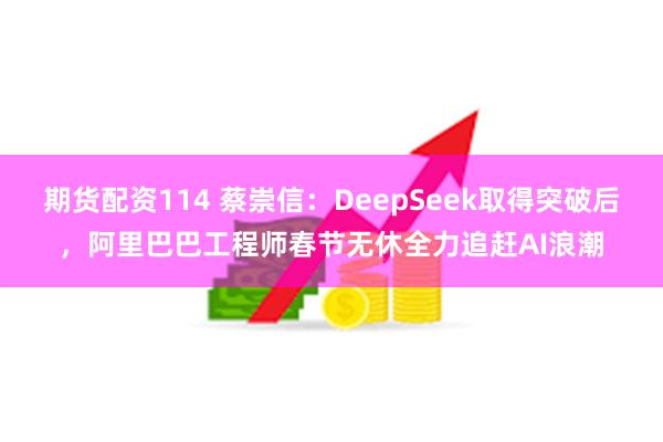 期货配资114 蔡崇信:DeepSeek取得突破后,阿里巴巴工程师春节无休全力追赶AI浪潮