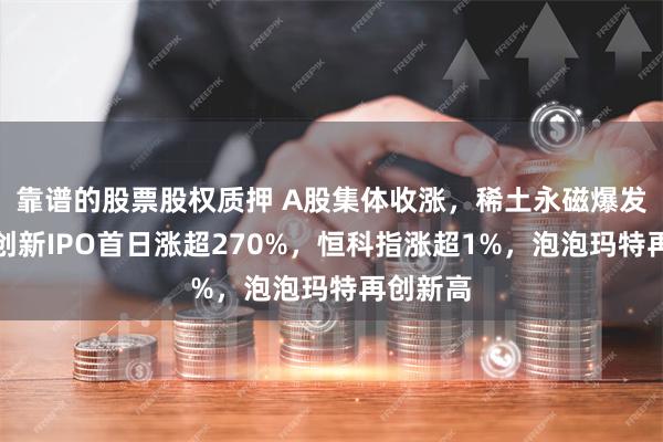 靠谱的股票股权质押 A股集体收涨，稀土永磁爆发，影石创新IPO首日涨超270%，恒科指涨超1%，泡泡玛特再创新高