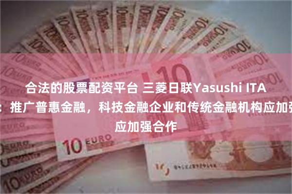 合法的股票配资平台 三菱日联Yasushi ITAGAKI：推广普惠金融，科技金融企业和传统金融机构应加强合作